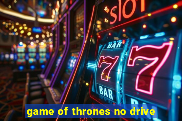 game of thrones no drive